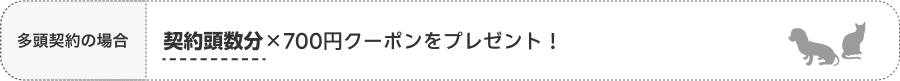 多頭契約の場合 契約頭数分×700円クーポンをプレゼント！